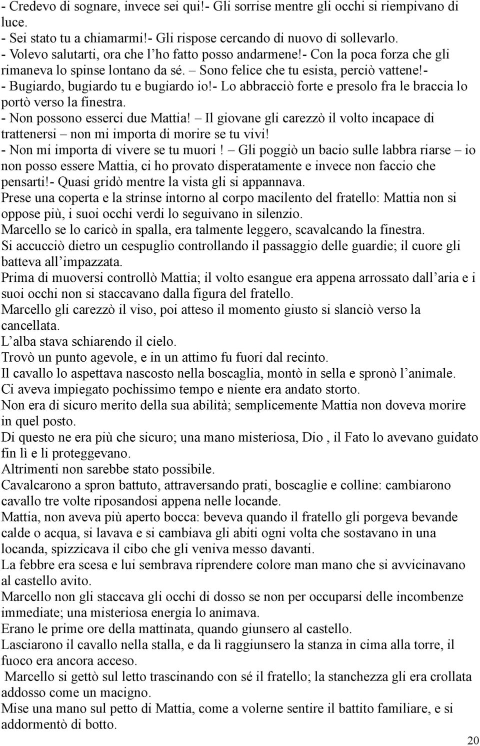 - Lo abbracciò forte e presolo fra le braccia lo portò verso la finestra. - Non possono esserci due Mattia! Il giovane gli carezzò il volto incapace di trattenersi non mi importa di morire se tu vivi!