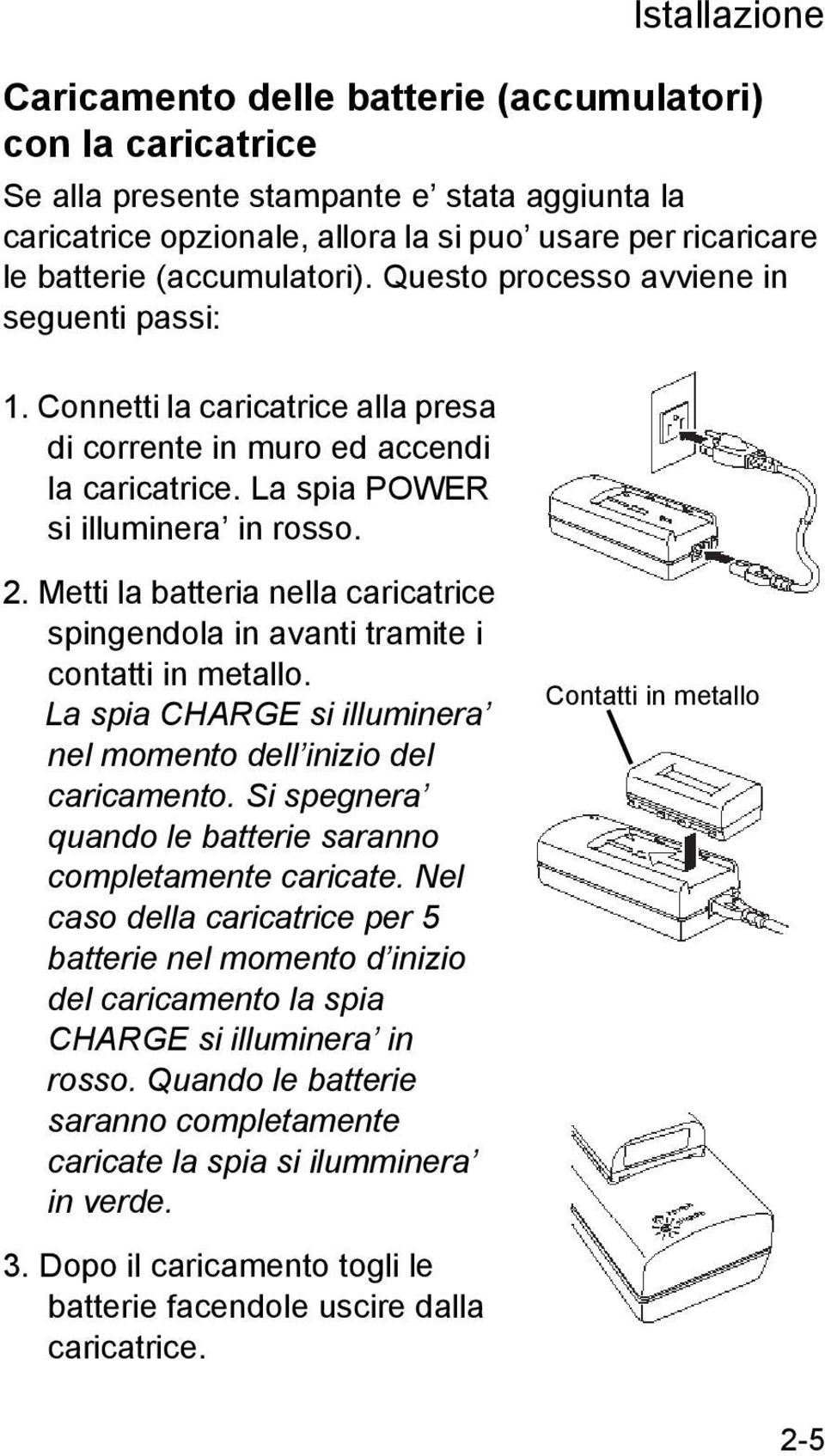 Metti la batteria nella caricatrice spingendola in avanti tramite i contatti in metallo. La spia CHARGE si illuminera nel momento dell inizio del caricamento.