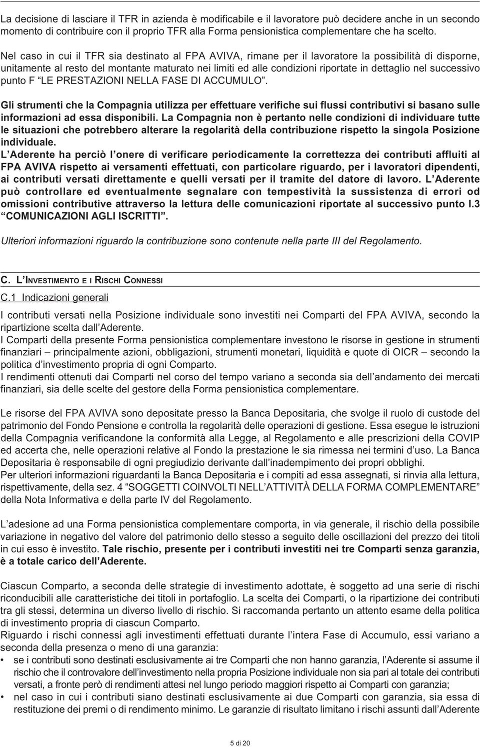 Nel caso in cui il TFR sia destinato al FPA AVIVA, rimane per il lavoratore la possibilità di disporne, unitamente al resto del montante maturato nei limiti ed alle condizioni riportate in dettaglio