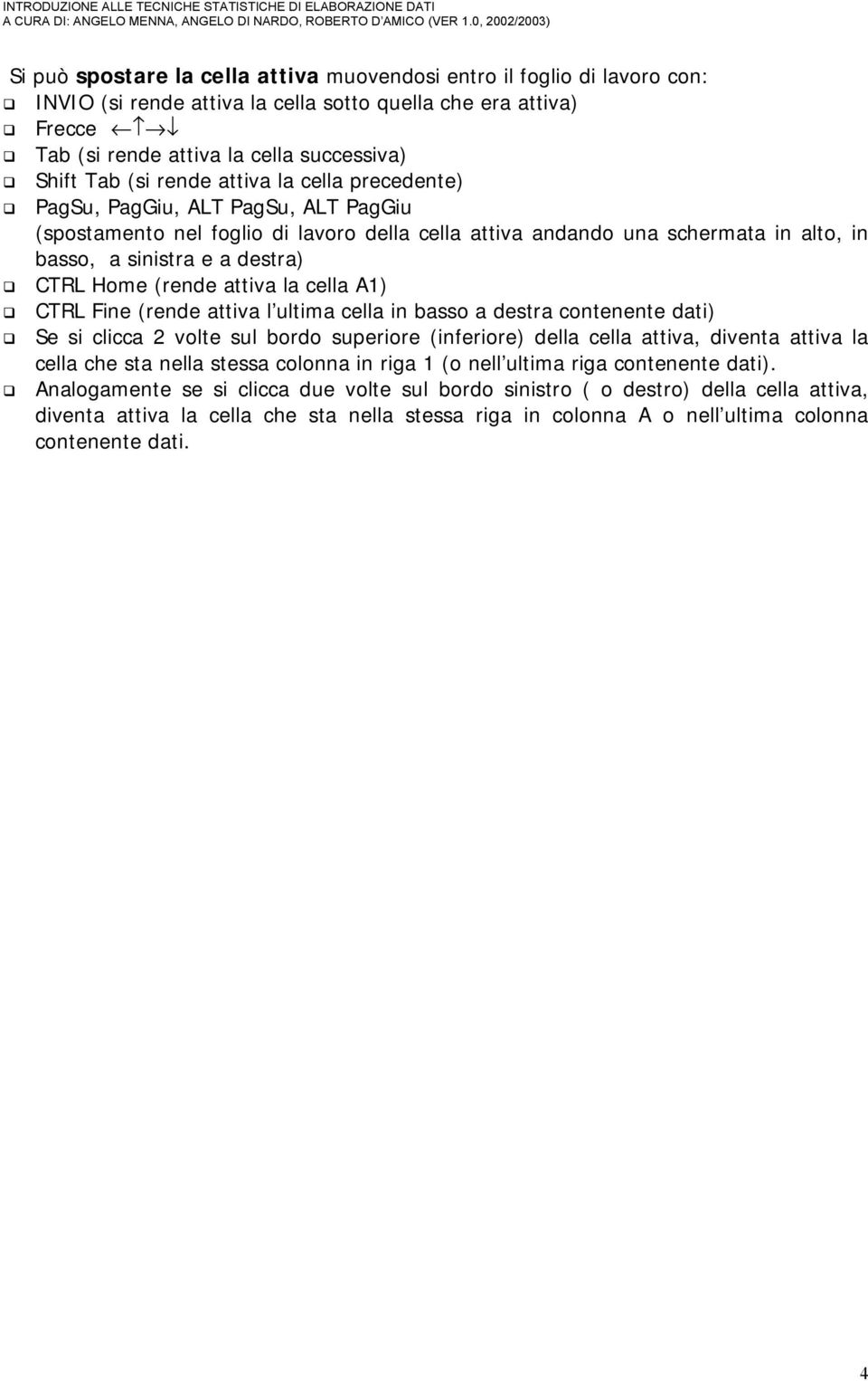 (rende attiva la cella A1) CTRL Fine (rende attiva l ultima cella in basso a destra contenente dati) Se si clicca 2 volte sul bordo superiore (inferiore) della cella attiva, diventa attiva la cella