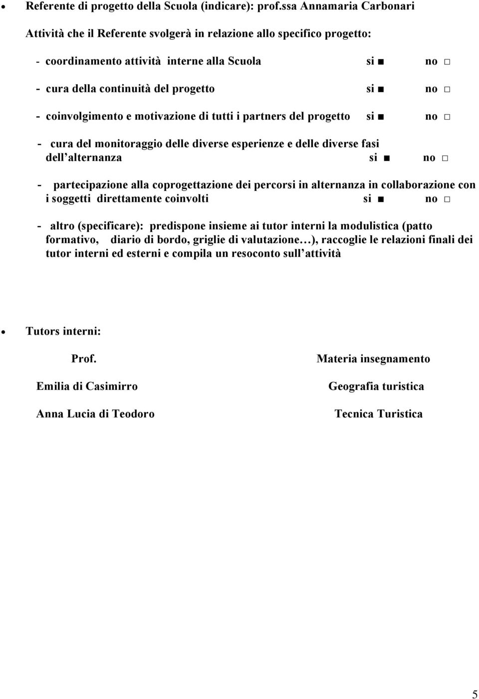 coinvolgimento e motivazione di tutti i partners del progetto si no - cura del monitoraggio delle diverse esperienze e delle diverse fasi dell alternanza si no - partecipazione alla coprogettazione