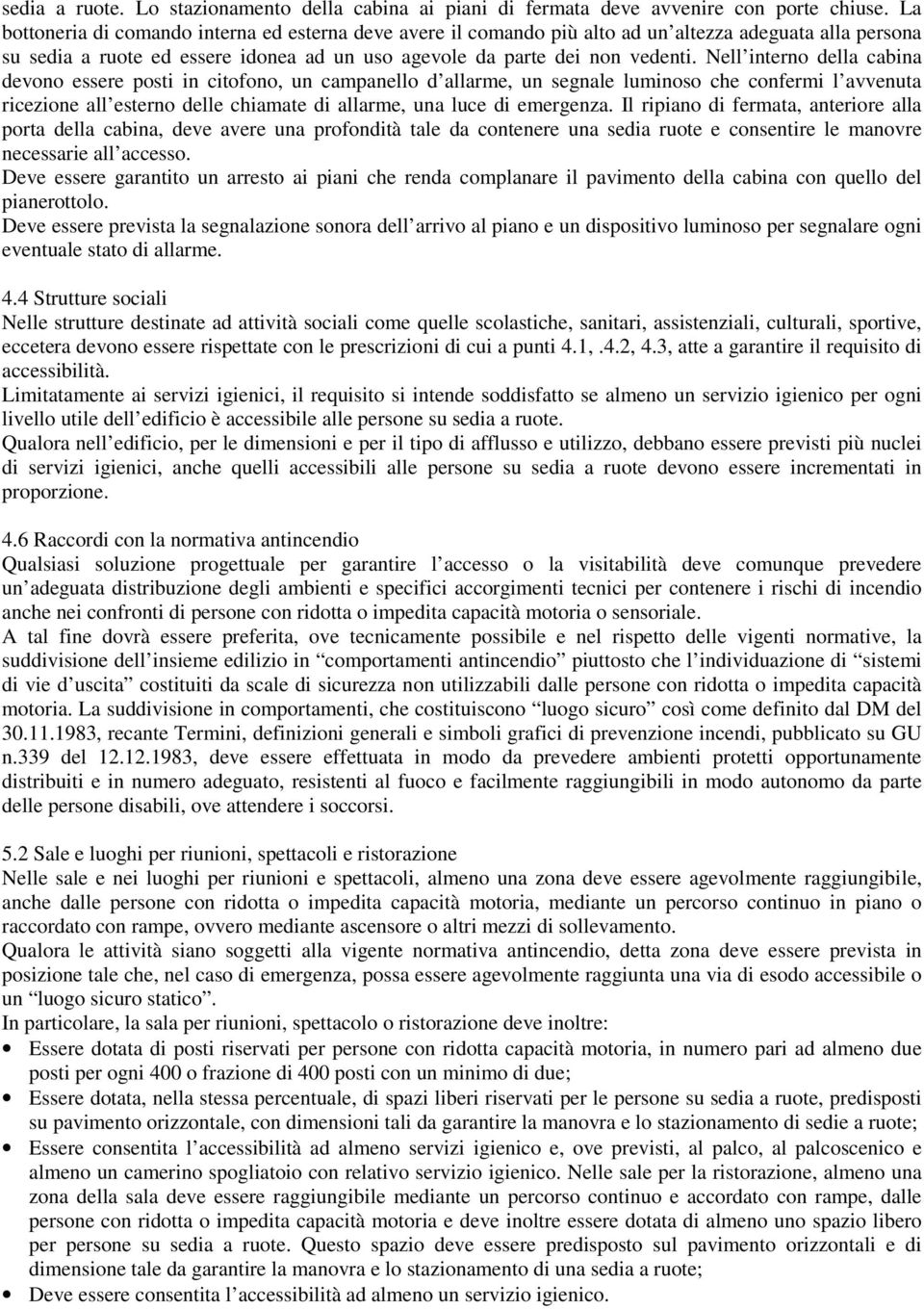 Nell interno della cabina devono essere posti in citofono, un campanello d allarme, un segnale luminoso che confermi l avvenuta ricezione all esterno delle chiamate di allarme, una luce di emergenza.