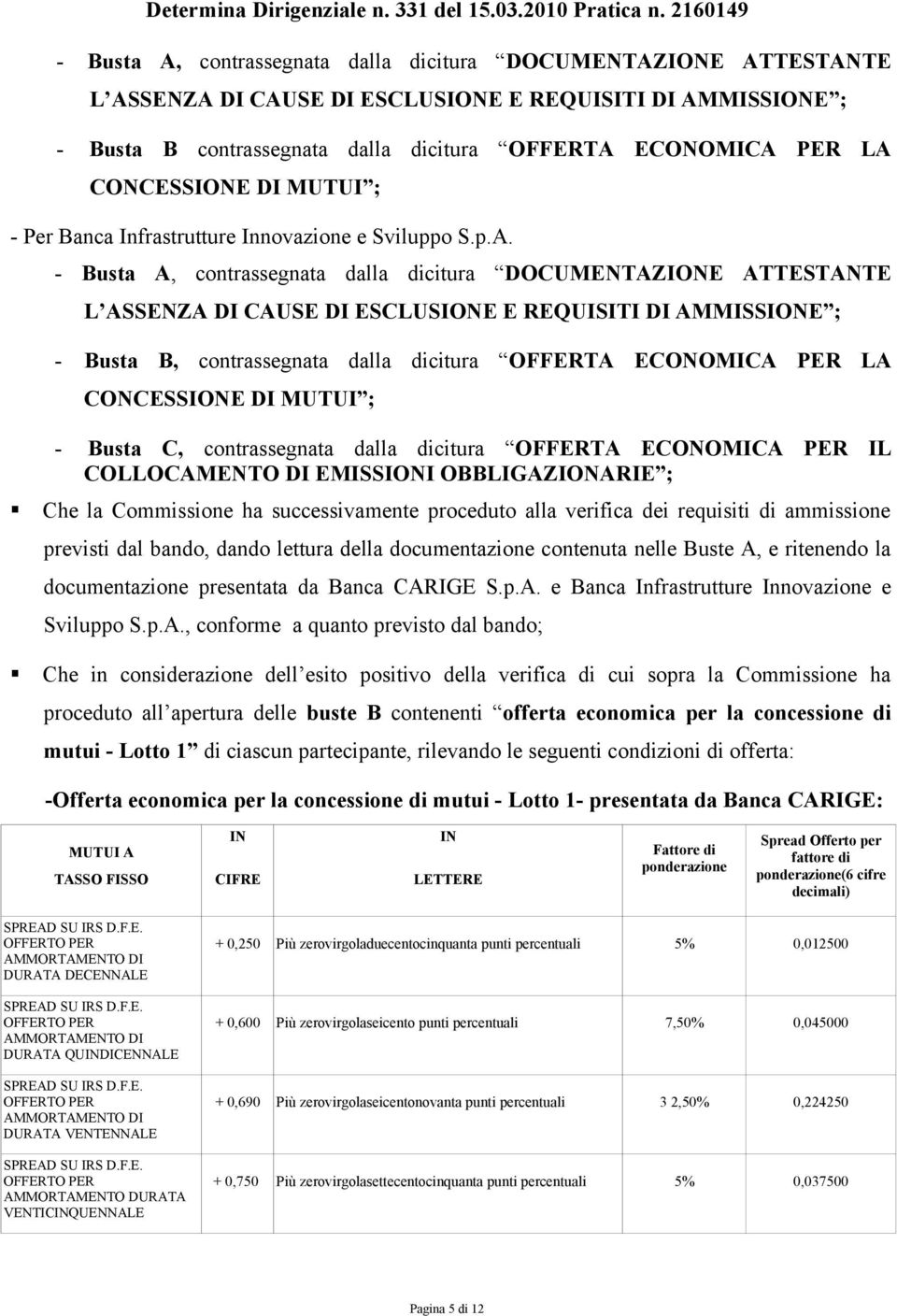 - Busta A, contrassegnata dalla dicitura DOCUMENTAZIONE ATTESTANTE L ASSENZA DI CAUSE DI ESCLUSIONE E REQUISITI DI AMMISSIONE ; - Busta B, contrassegnata dalla dicitura OFFERTA ECONOMICA PER LA