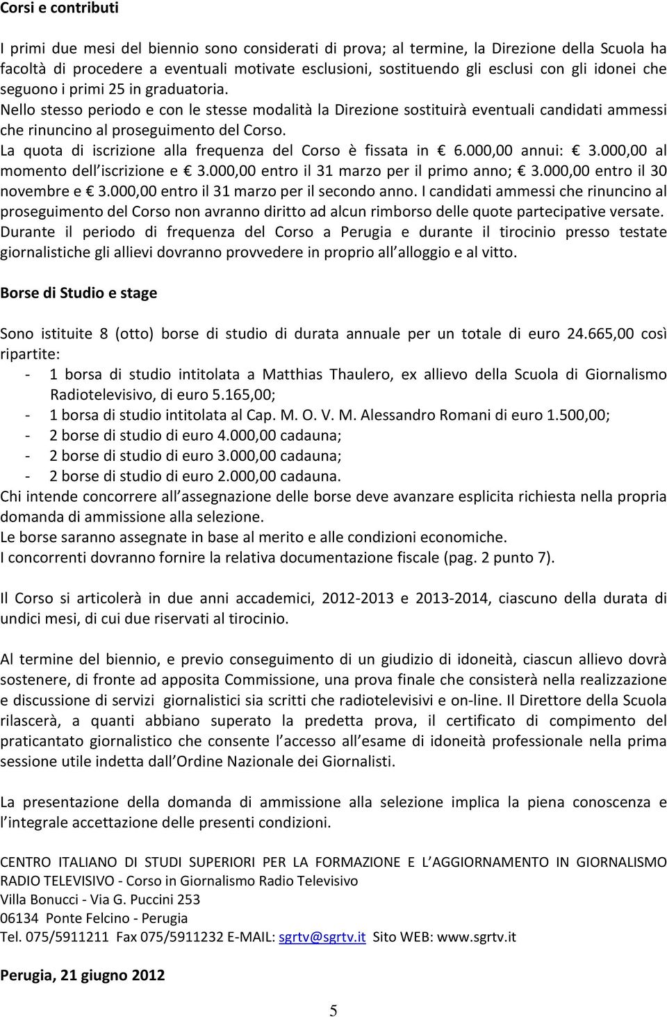 La quota di iscrizione alla frequenza del Corso è fissata in 6.000,00 annui: 3.000,00 al momento dell iscrizione e 3.000,00 entro il 31 marzo per il primo anno; 3.000,00 entro il 30 novembre e 3.