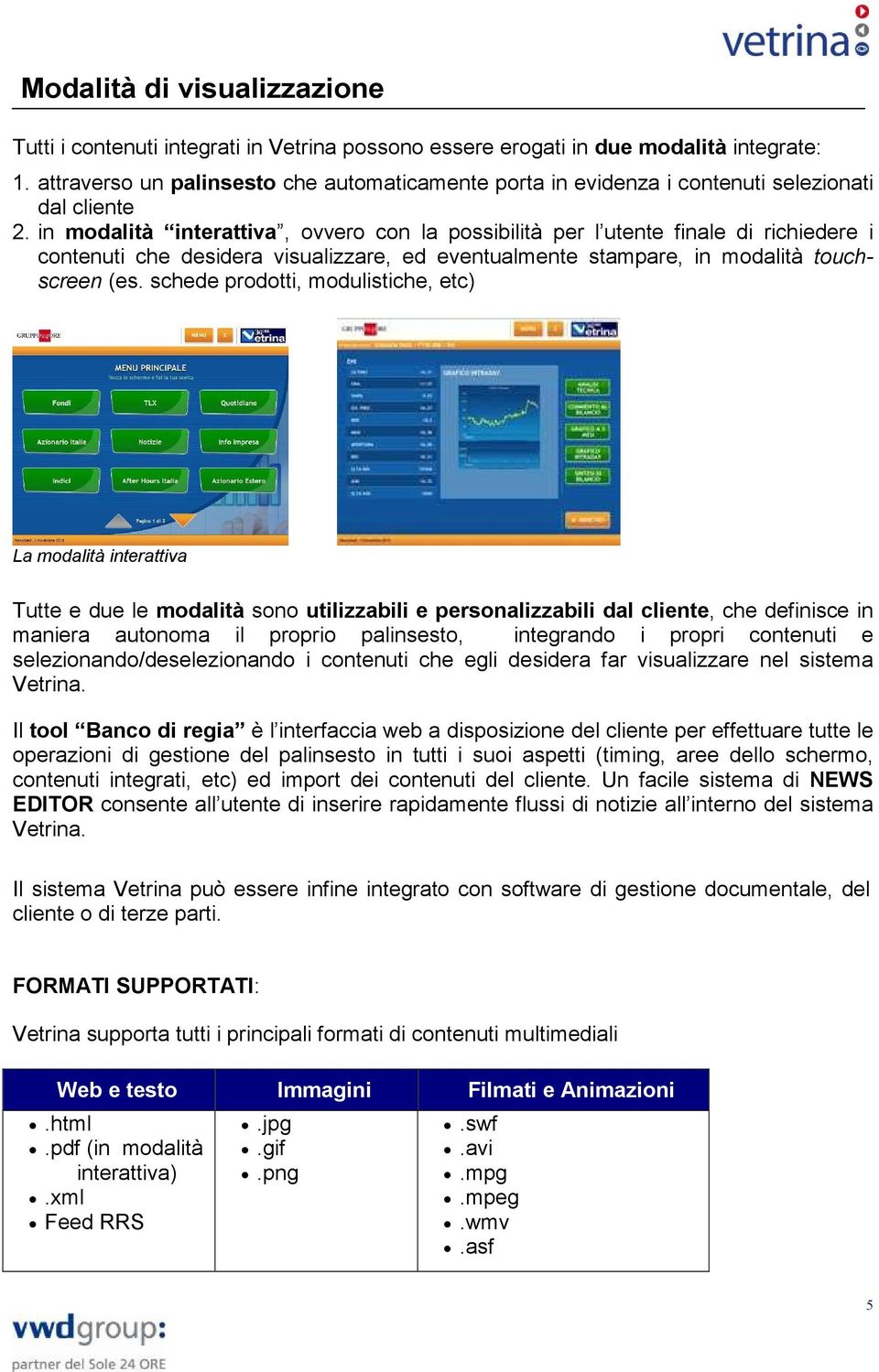 in modalità interattiva, ovvero con la possibilità per l utente finale di richiedere i contenuti che desidera visualizzare, ed eventualmente stampare, in modalità touchscreen (es.