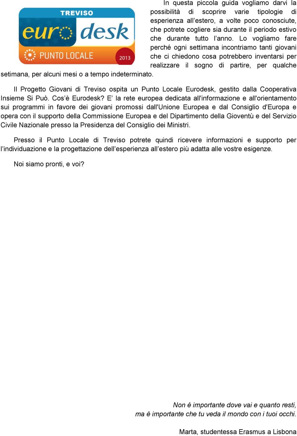 Lo vogliamo fare perché ogni settimana incontriamo tanti giovani che ci chiedono cosa potrebbero inventarsi per realizzare il sogno di partire, per qualche setimana, per alcuni mesi o a tempo