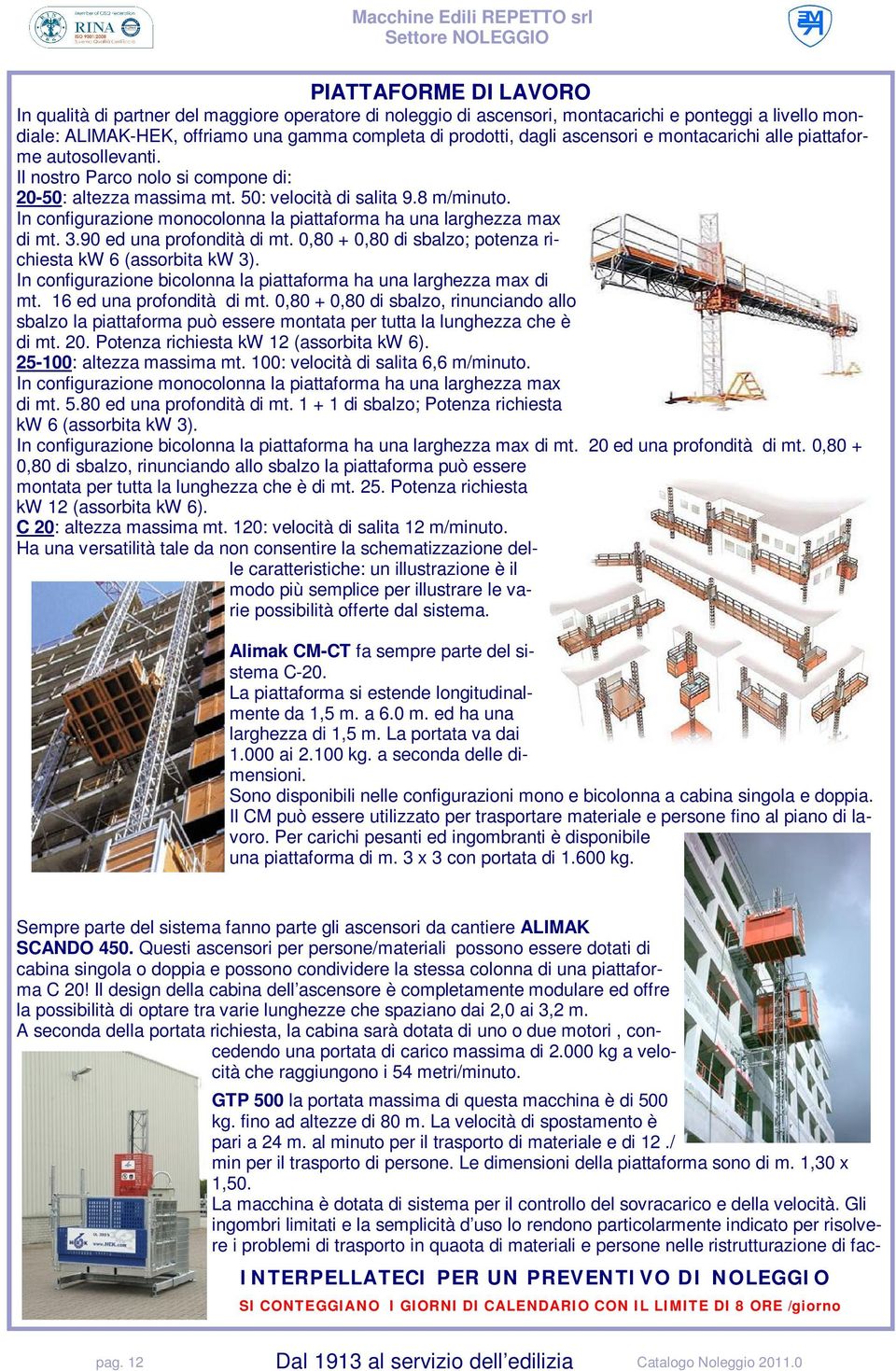 In configurazione monocolonna la piattaforma ha una larghezza max di mt. 3.90 ed una profondità di mt. 0,80 + 0,80 di sbalzo; potenza richiesta kw 6 (assorbita kw 3).