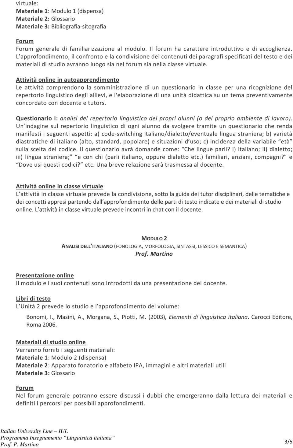 L approfondimento, il confronto e la condivisione dei contenuti dei paragrafi specificati del testo e dei materiali di studio avranno luogo sia nei forum sia nella classe virtuale.