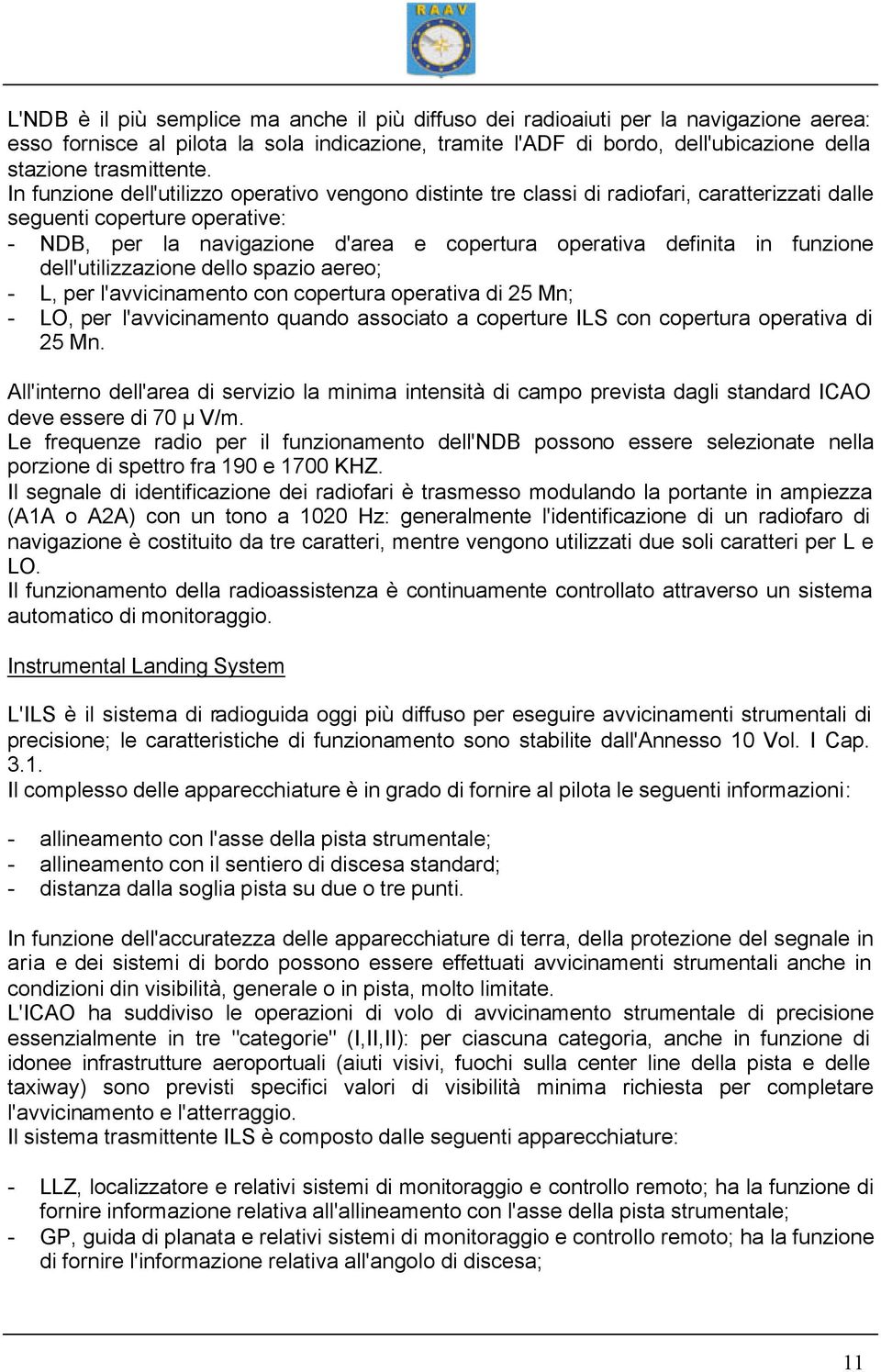 In funzione dell'utilizzo operativo vengono distinte tre classi di radiofari, caratterizzati dalle seguenti coperture operative: - NDB, per la navigazione d'area e copertura operativa definita in