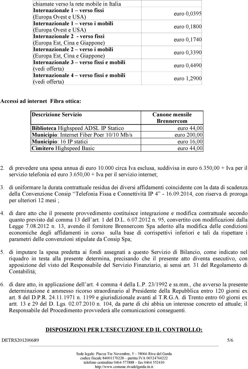 0,1800 euro 0,1740 euro 0,3390 euro 0,4490 euro 1,2900 Accessi ad internet Fibra ottica: Descrizione Servizio Canone Brennercom Biblioteca Highspeed ADSL IP Statico euro 44,00 Municipio: Internet