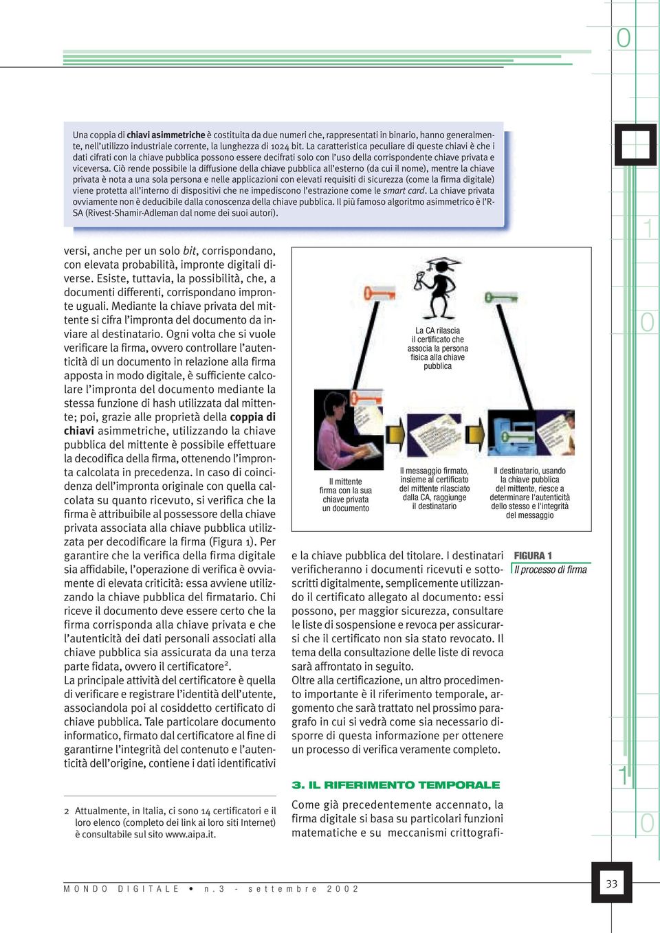 Ciò rende possibile la diffusione della chiave pubblica all esterno (da cui il nome), mentre la chiave privata è nota a una sola persona e nelle applicazioni con elevati requisiti di sicurezza (come