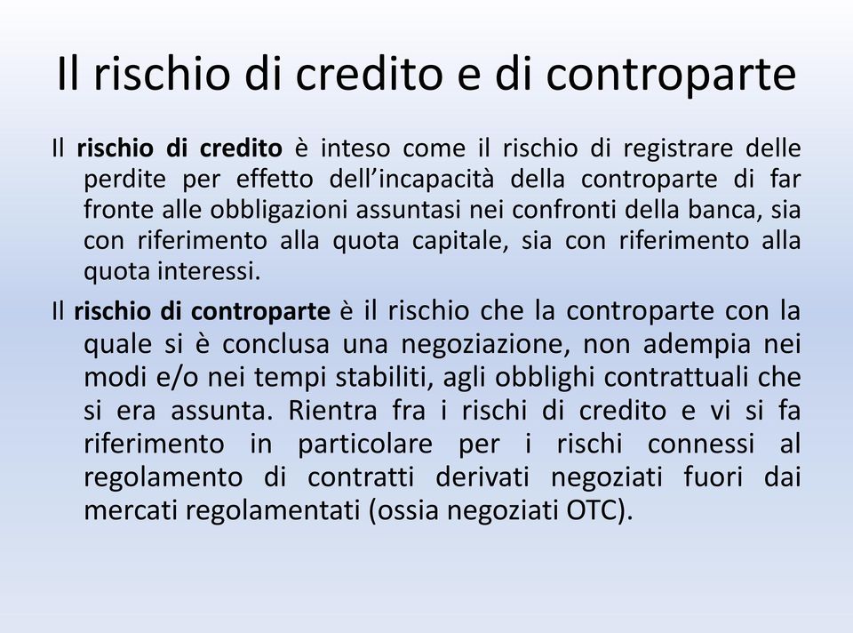 Il rischio di controparte è il rischio che la controparte con la quale si è conclusa una negoziazione, non adempia nei modi e/o nei tempi stabiliti, agli obblighi contrattuali