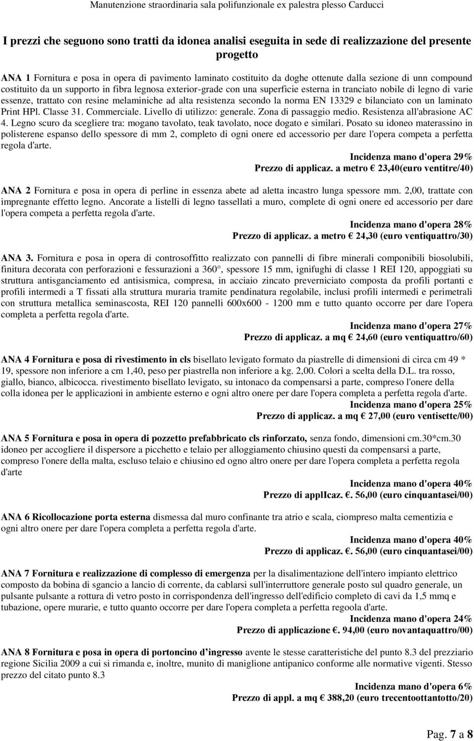 resistenza secondo la norma EN 13329 e bilanciato con un laminato Print HPl. Classe 31. Commerciale. Livello di utilizzo: generale. Zona di passaggio medio. Resistenza all'abrasione AC 4.