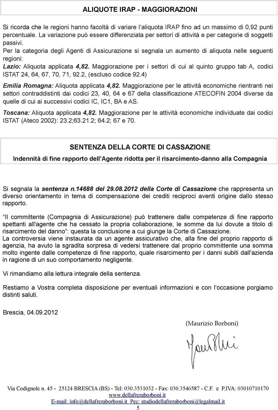 Per la categoria degli Agenti di Assicurazione si segnala un aumento di aliquota nelle seguenti regioni: Lazio: Aliquota applicata 4,82.