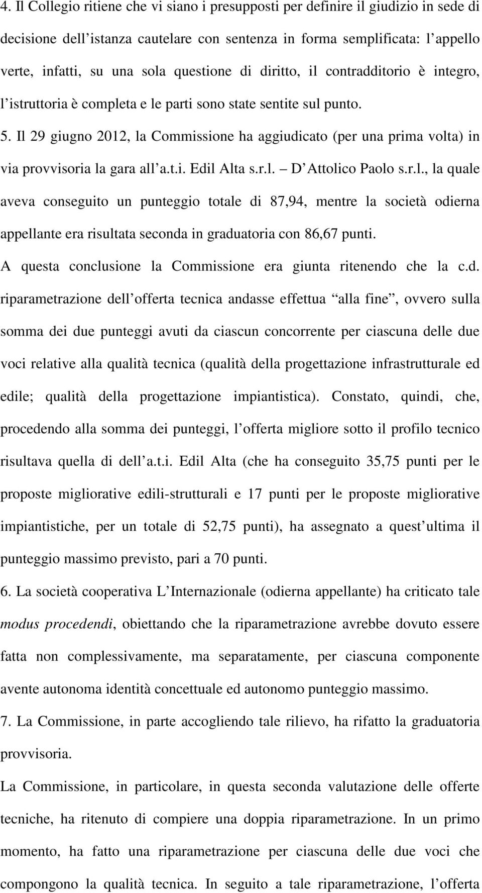 Il 29 giugno 2012, la Commissione ha aggiudicato (per una prima volta) in via provvisoria la gara all a.t.i. Edil Alta s.r.l. D Attolico Paolo s.r.l., la quale aveva conseguito un punteggio totale di 87,94, mentre la società odierna appellante era risultata seconda in graduatoria con 86,67 punti.