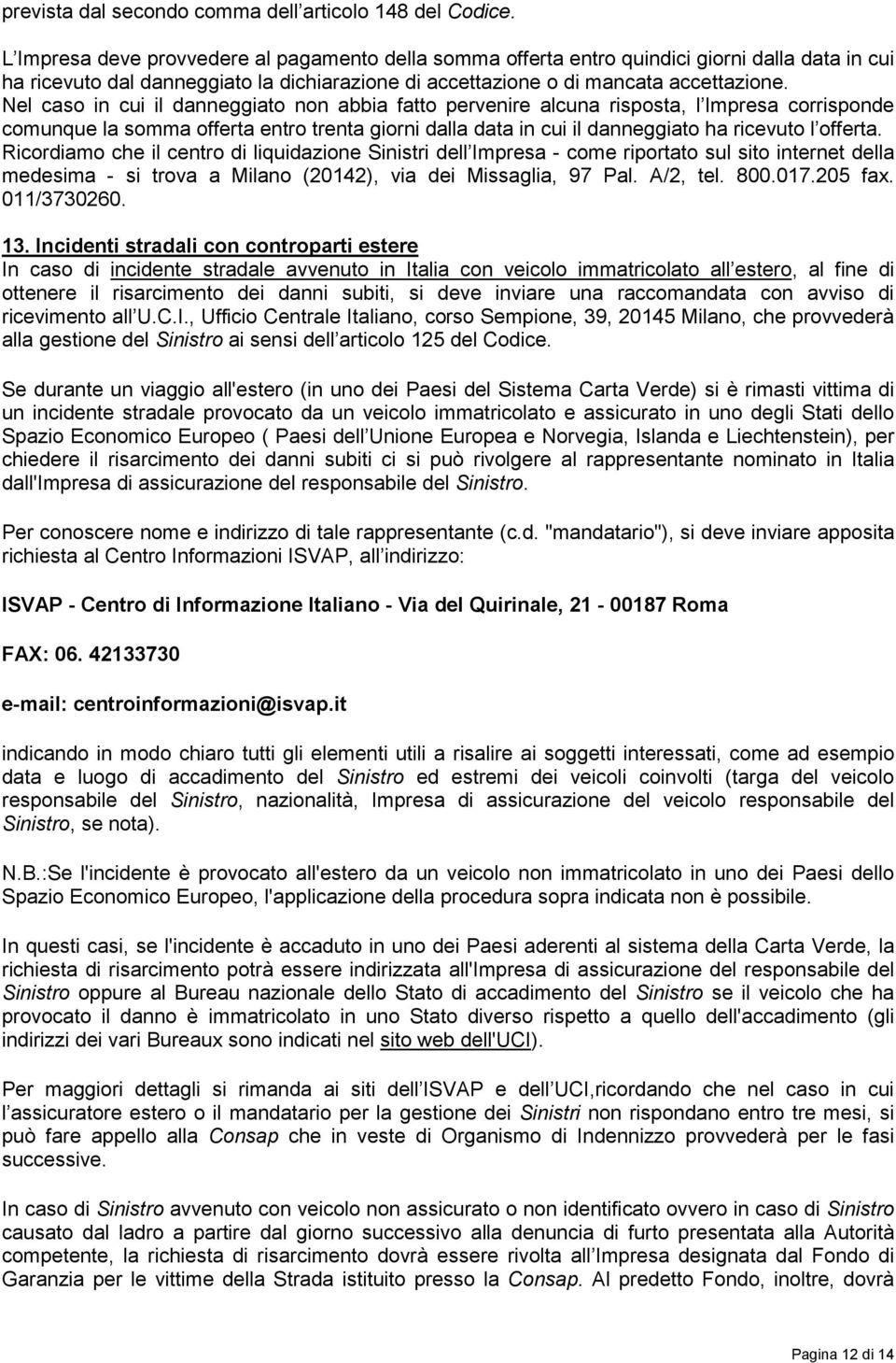 Nel caso in cui il danneggiato non abbia fatto pervenire alcuna risposta, l Impresa corrisponde comunque la somma offerta entro trenta giorni dalla data in cui il danneggiato ha ricevuto l offerta.