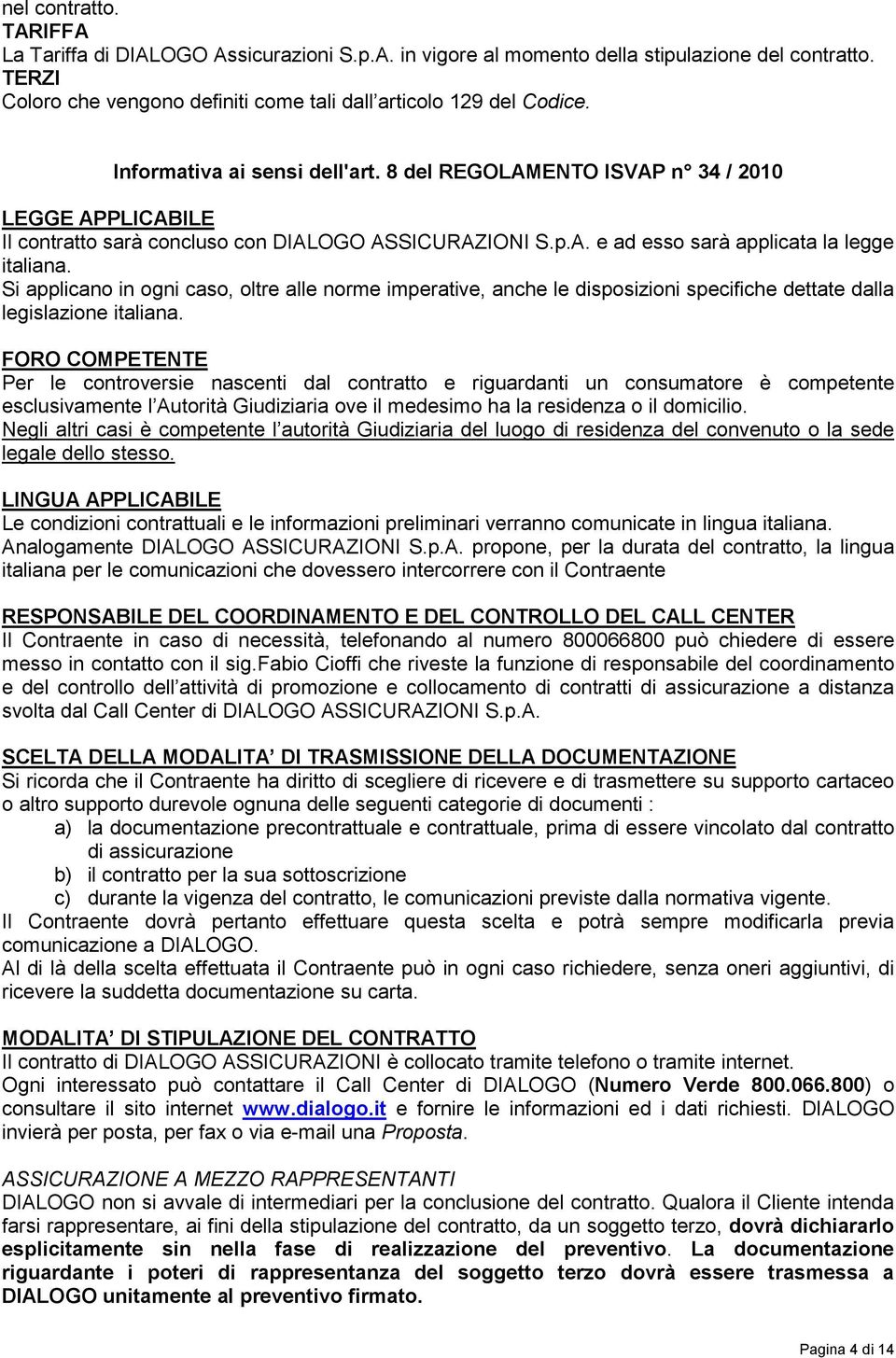 Si applicano in ogni caso, oltre alle norme imperative, anche le disposizioni specifiche dettate dalla legislazione italiana.