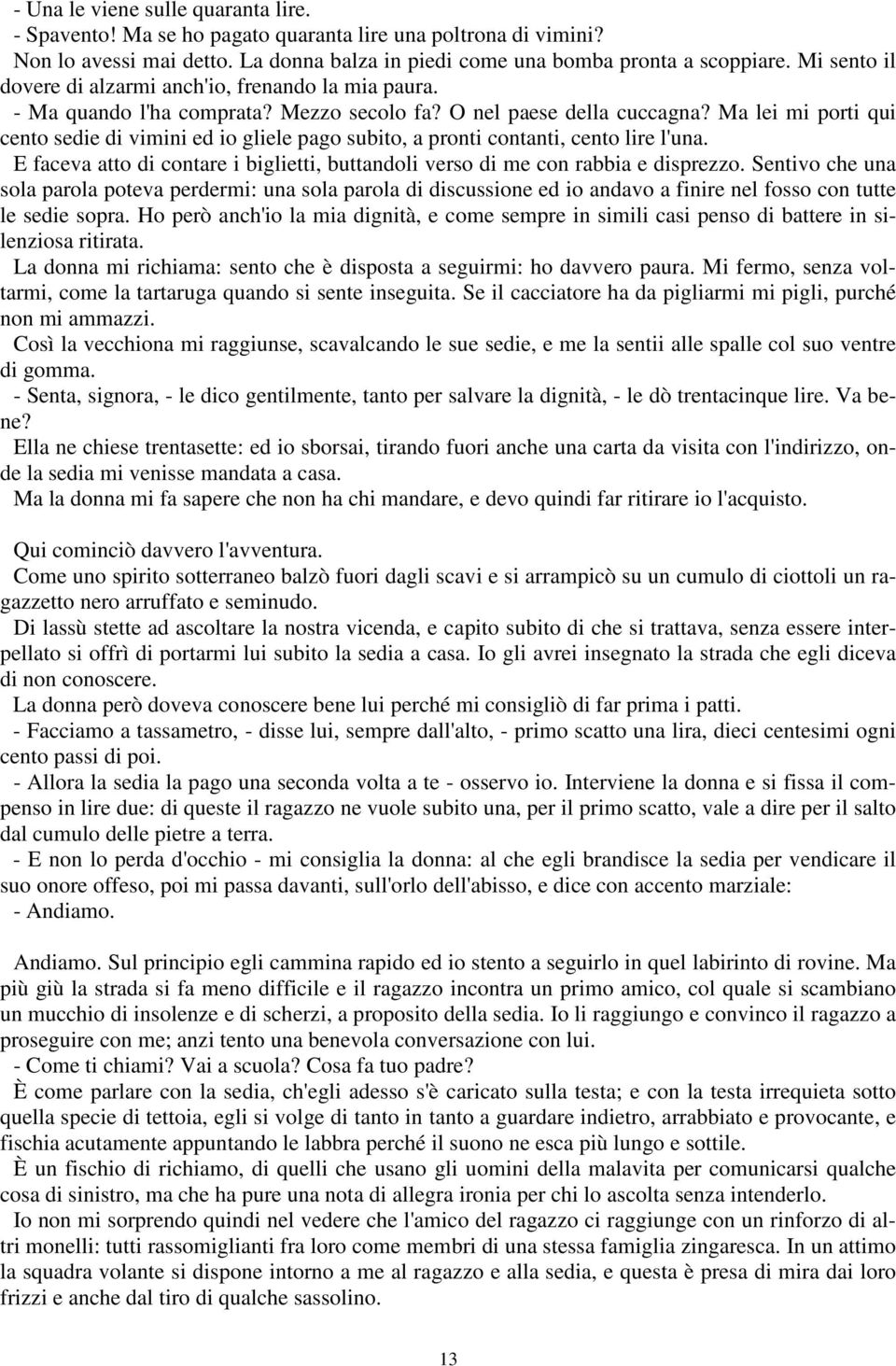 Ma lei mi porti qui cento sedie di vimini ed io gliele pago subito, a pronti contanti, cento lire l'una. E faceva atto di contare i biglietti, buttandoli verso di me con rabbia e disprezzo.