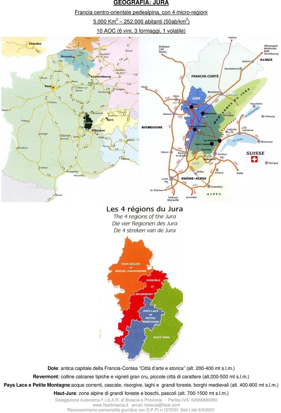 200-400 mt s.l.m.) Revermont: colline calcaree tipiche e vigneti gran cru, piccole città di carattere (alt.200-500 mt s.l.m.) Pays Lacs e Petite Montagne:acque correnti, cascate, risorgive, laghi e grandi foreste, borghi medievali (alt.