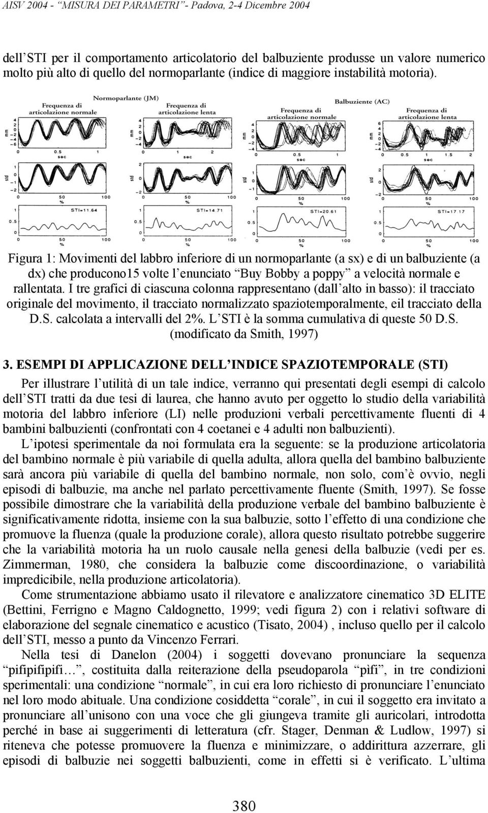 Figura 1: Movimenti del labbro inferiore di un normoparlante (a sx) e di un balbuziente (a dx) che producono15 volte l enunciato Buy Bobby a poppy a velocità normale e rallentata.