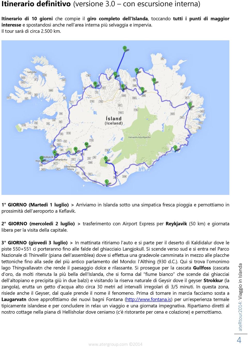 Il tour sarà di circa 2.500 km. 1 GIORNO (Martedì 1 luglio) > Arriviamo in Islanda sotto una simpatica fresca pioggia e pernottiamo in prossimità dell aeroporto a Keflavik.