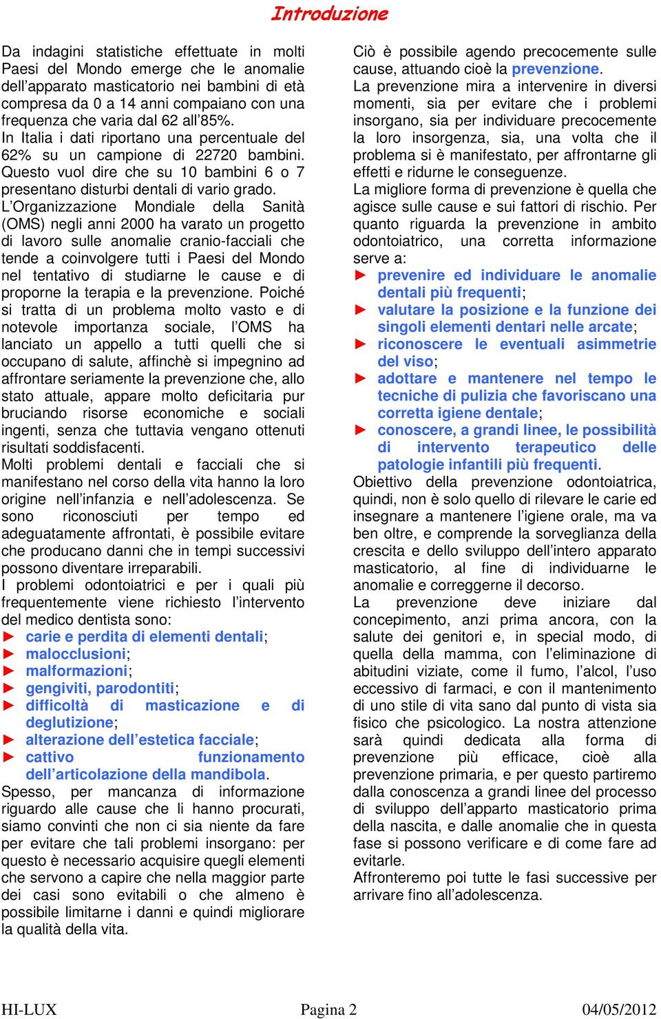 L Organizzazione Mondiale della Sanità (OMS) negli anni 2000 ha varato un progetto di lavoro sulle anomalie cranio-facciali che tende a coinvolgere tutti i Paesi del Mondo nel tentativo di studiarne