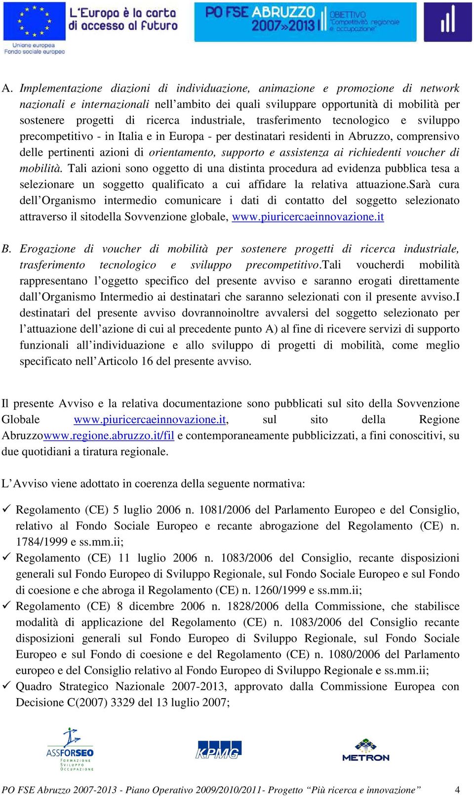 assistenza ai richiedenti voucher di mobilità. Tali azioni sono oggetto di una distinta procedura ad evidenza pubblica tesa a selezionare un soggetto qualificato a cui affidare la relativa attuazione.