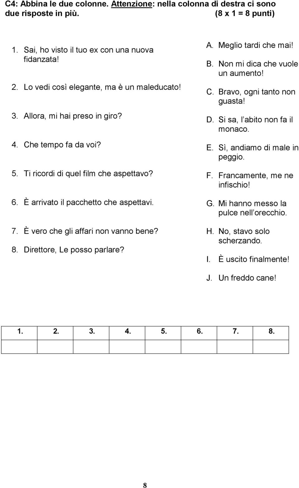 È vero che gli affari non vanno bene? 8. Direttore, Le posso parlare? A. Meglio tardi che mai! B. Non mi dica che vuole un aumento! C. Bravo, ogni tanto non guasta! D. Si sa, l abito non fa il monaco.