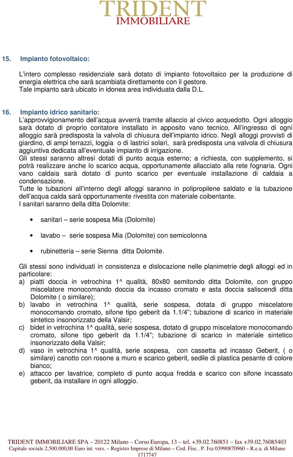 Ogni alloggio sarà dotato di proprio contatore installato in apposito vano tecnico. All ingresso di ogni alloggio sarà predisposta la valvola di chiusura dell impianto idrico.