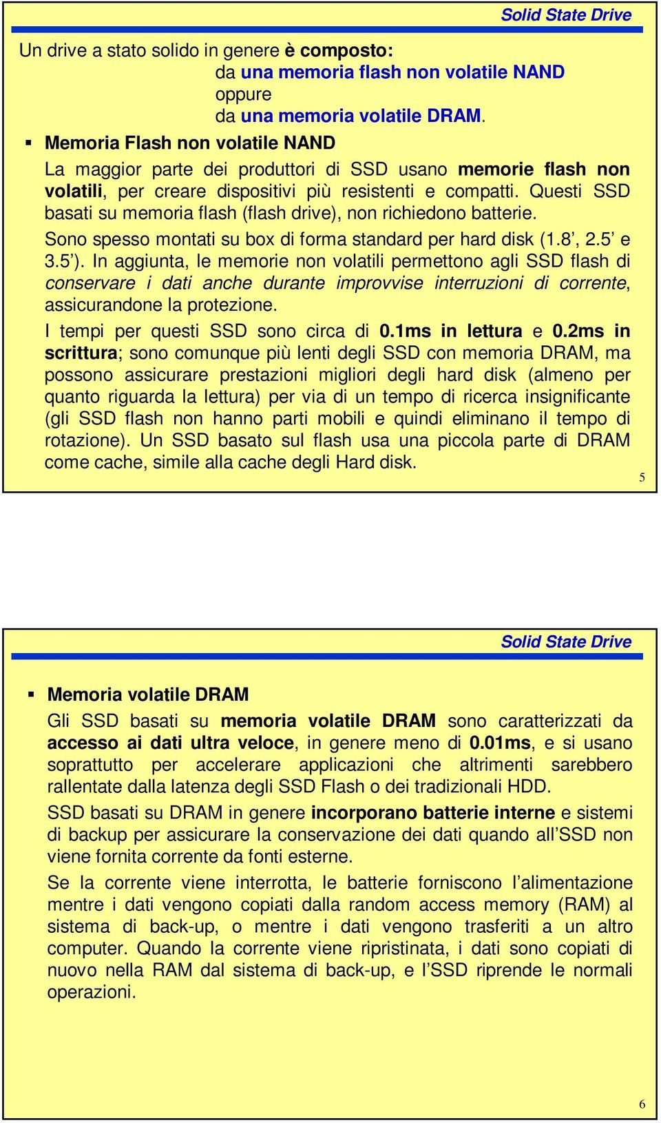 Questi SSD basati su memoria flash (flash drive), non richiedono batterie. Sono spesso montati su box di forma standard per hard disk (1.8, 2.5 e 3.5 ).