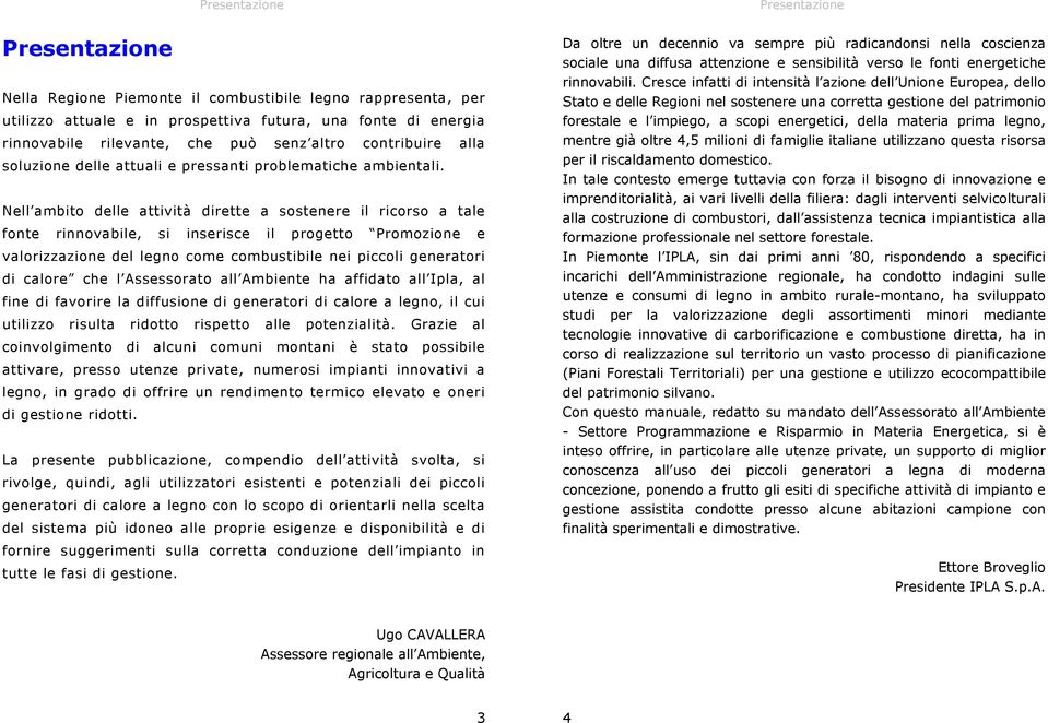 Nell ambito delle attività dirette a sostenere il ricorso a tale fonte rinnovabile, si inserisce il progetto Promozione e valorizzazione del legno come combustibile nei piccoli generatori di calore