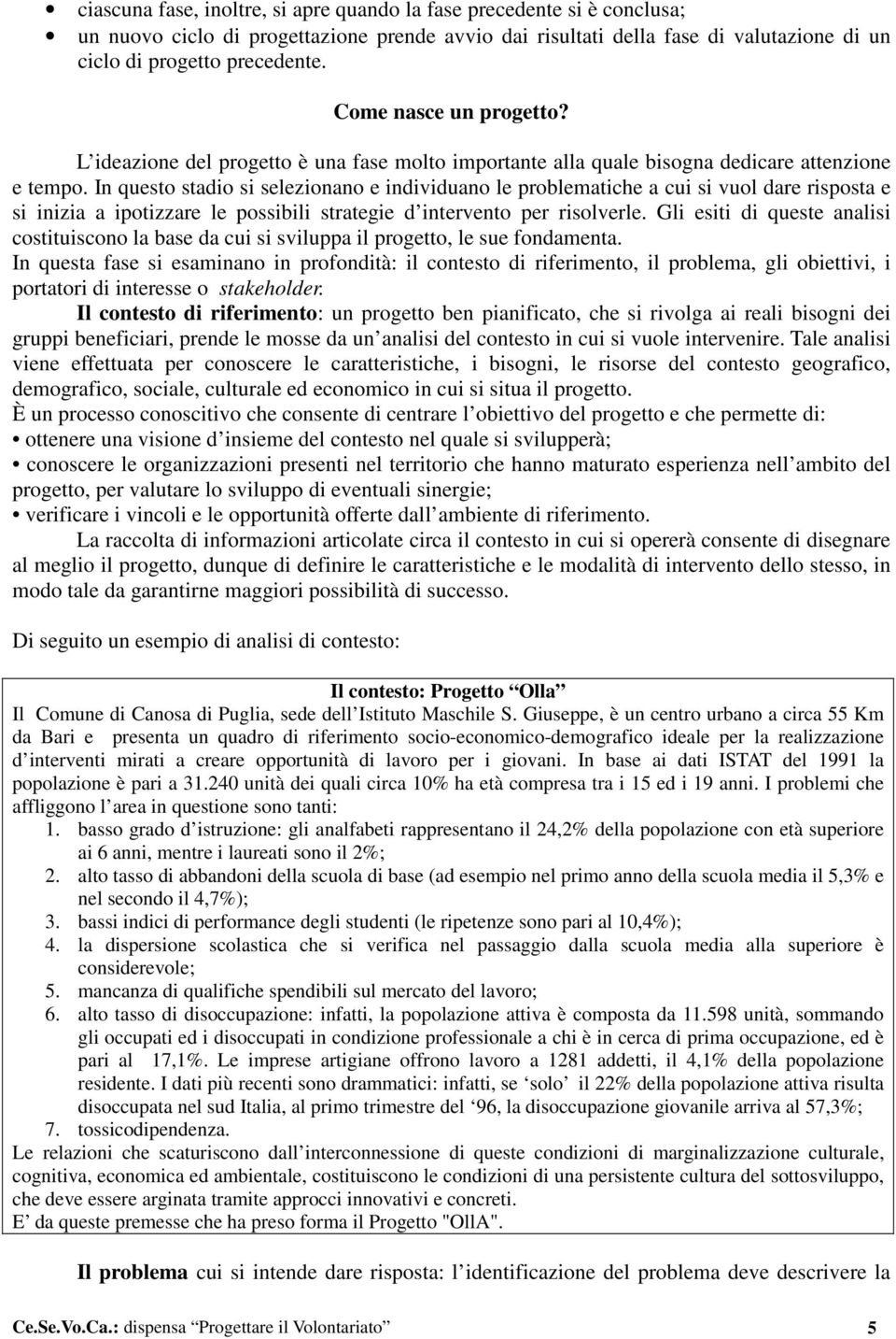 In questo stadio si selezionano e individuano le problematiche a cui si vuol dare risposta e si inizia a ipotizzare le possibili strategie d intervento per risolverle.