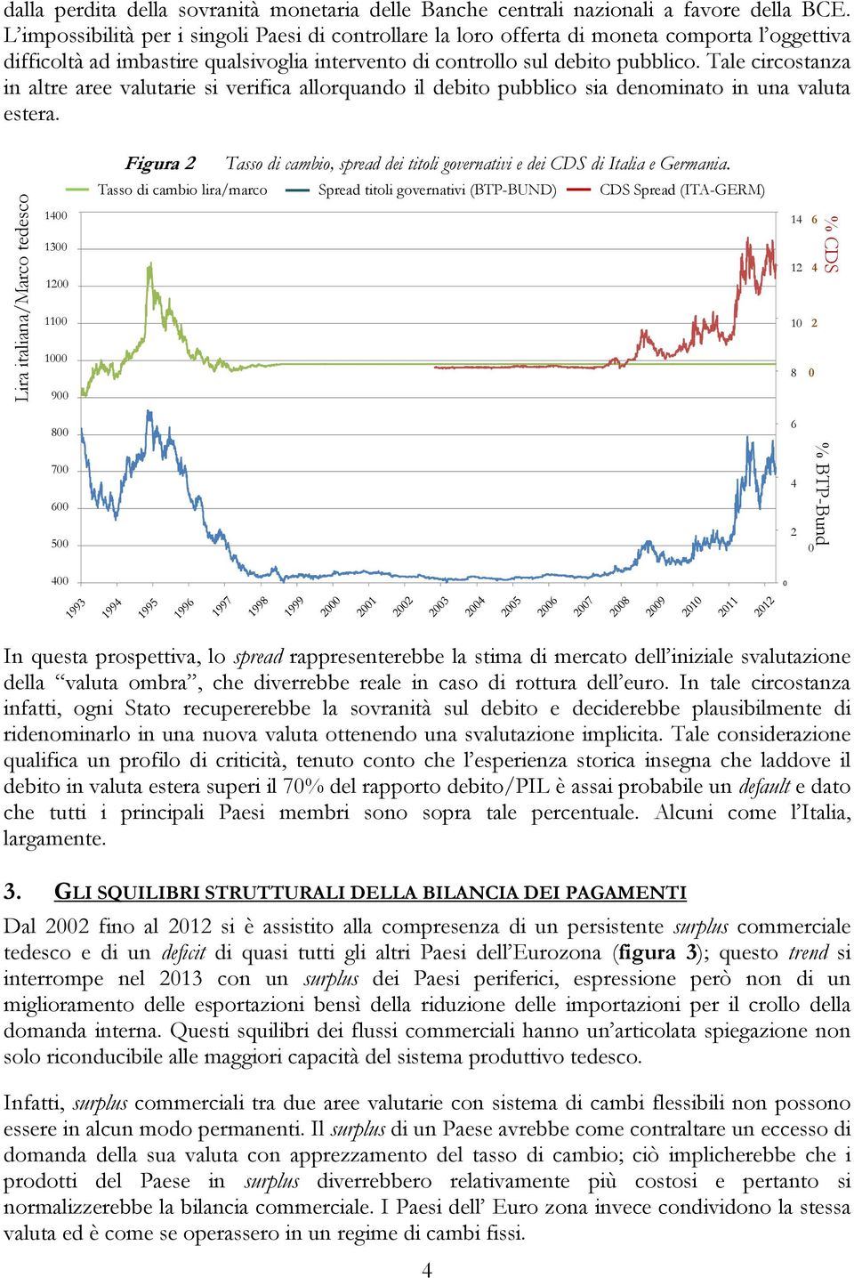 Tale circostanza in altre aree valutarie si verifica allorquando il debito pubblico sia denominato in una valuta estera.