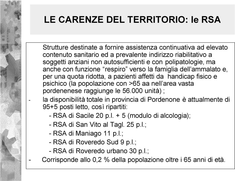 >65 aa nell area vasta pordenenese raggiunge le 56.000 unità) ; - la disponibilità totale in provincia di Pordenone è attualmente di 95+5 posti letto, così ripartiti: - RSA di Sacile 20 p.l. + 5 (modulo di alcologia); - RSA di San Vito al Tagl.