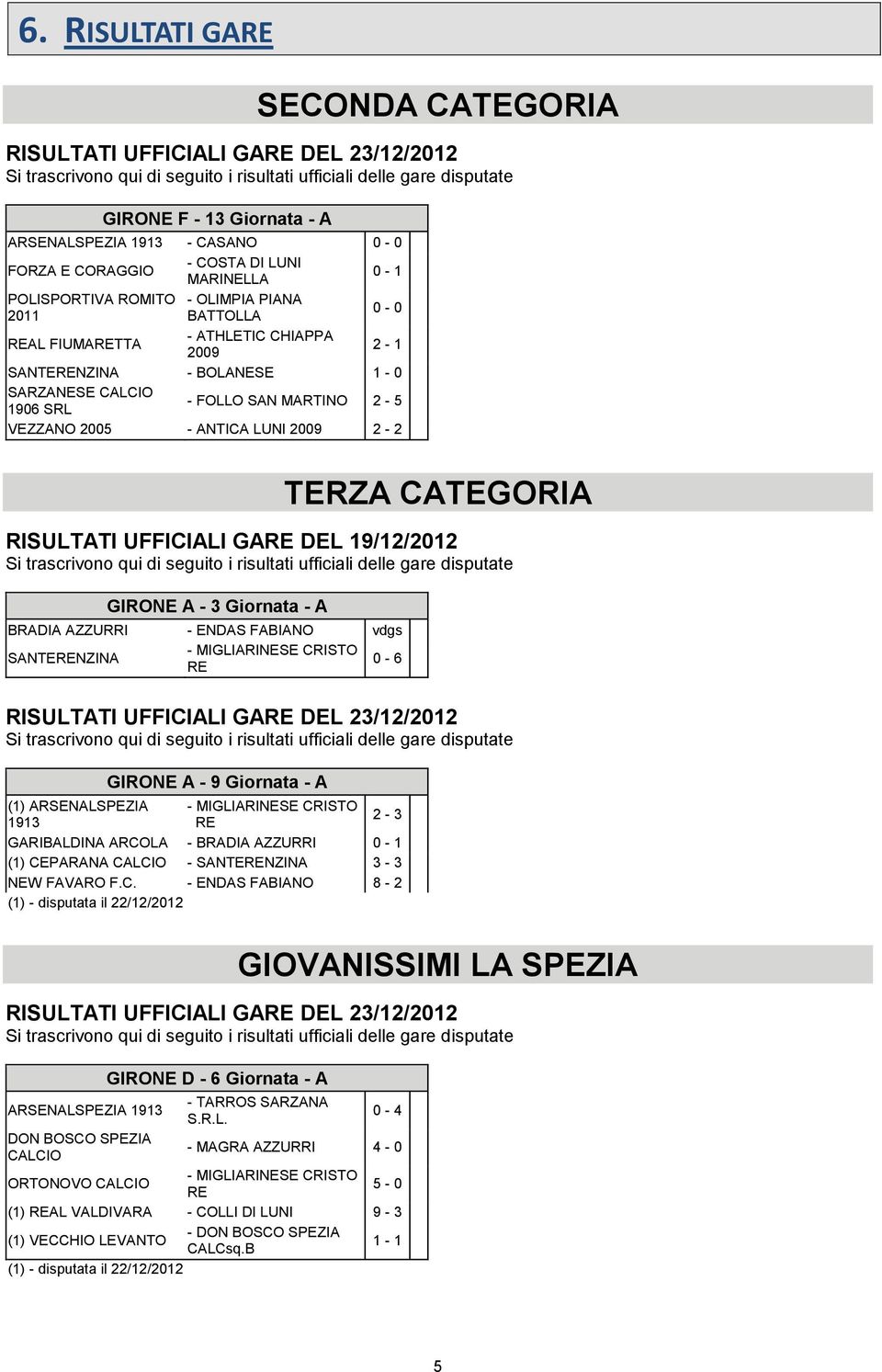 CALCIO 1906 SRL - FOLLO SAN MARTINO 2-5 VEZZANO 2005 - ANTICA LUNI 2009 2-2 TERZA CATEGORIA RISULTATI UFFICIALI GARE DEL 19/12/2012 Si trascrivono qui di seguito i risultati ufficiali delle gare