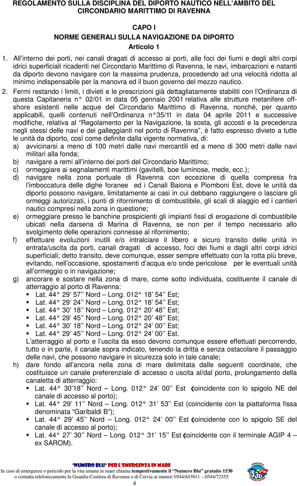 natanti da diporto devono navigare con la massima prudenza, procedendo ad una velocità ridotta al minimo indispensabile per la manovra ed il buon governo del mezzo nautico. 2.