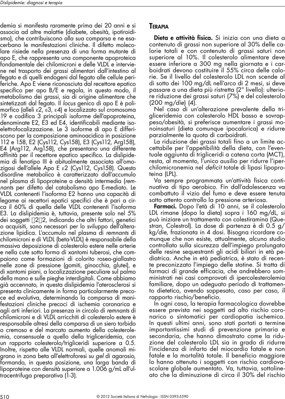 Il difetto molecolare risiede nella presenza di una forma mutante di apo E, che rappresenta una componente apoproteica fondamentale dei chilomicroni e delle VLDL e interviene nel trasporto dei grassi