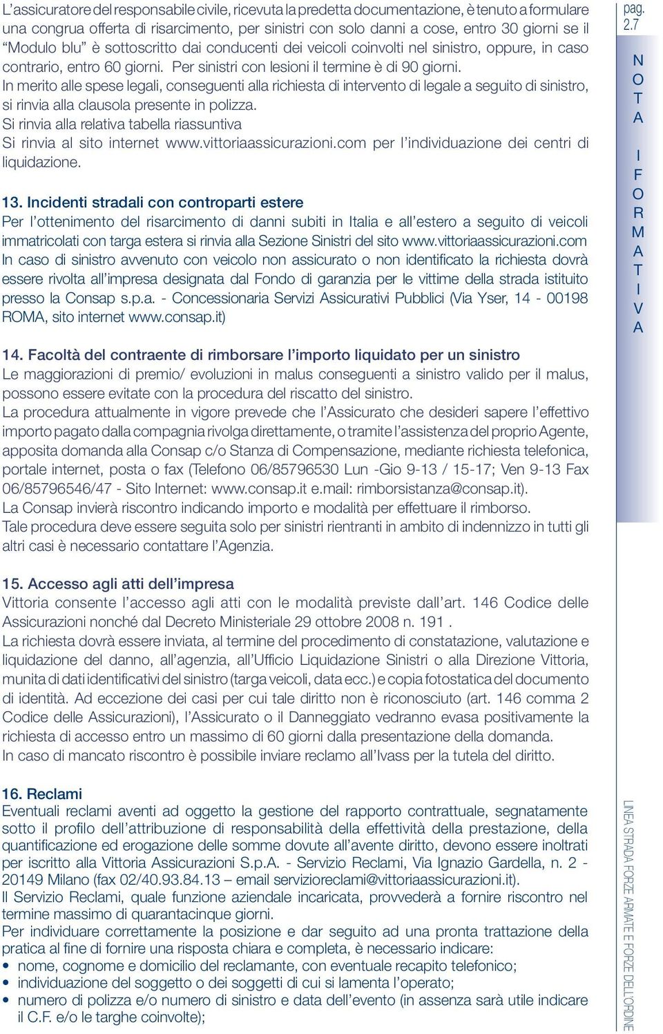 n merito alle spese legali, conseguenti alla richiesta di intervento di legale a seguito di sinistro, si rinvia alla clausola presente in polizza.