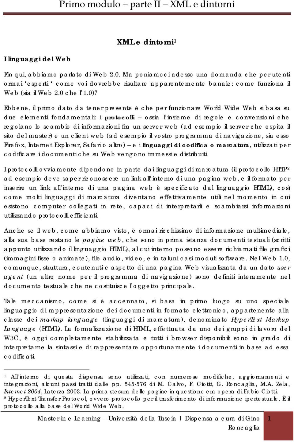 Ebbene, il primo dato da tener presente è che per funzionare World Wide Web si basa su due elementi fondamentali: i protocolli ossia l insieme di regole e convenzioni che regolano lo scambio di