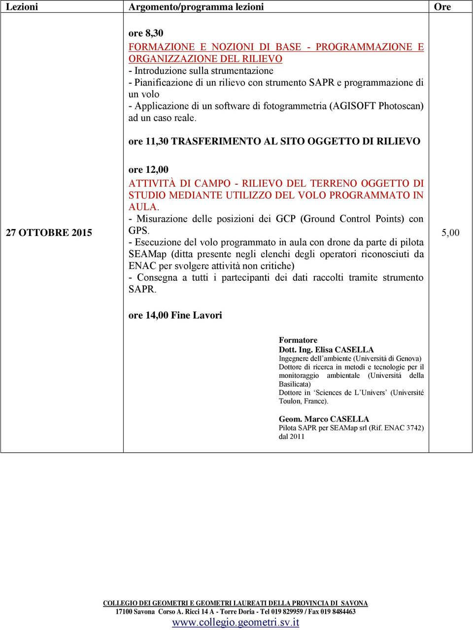 ore 11,30 TRASFERIMENTO AL SITO OGGETTO DI RILIEVO 27 OTTOBRE 2015 ore 12,00 ATTIVITÀ DI CAMPO - RILIEVO DEL TERRENO OGGETTO DI STUDIO MEDIANTE UTILIZZO DEL VOLO PROGRAMMATO IN AULA.