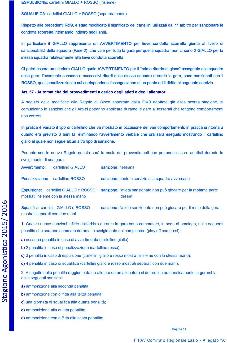 In particolare il GIALLO rappresenta un AVVERTIMENTO per lieve condotta scorretta giunta al livello di sanzionabilità della squadra (Fase 2), che vale per tutta la gara per quella squadra: non ci