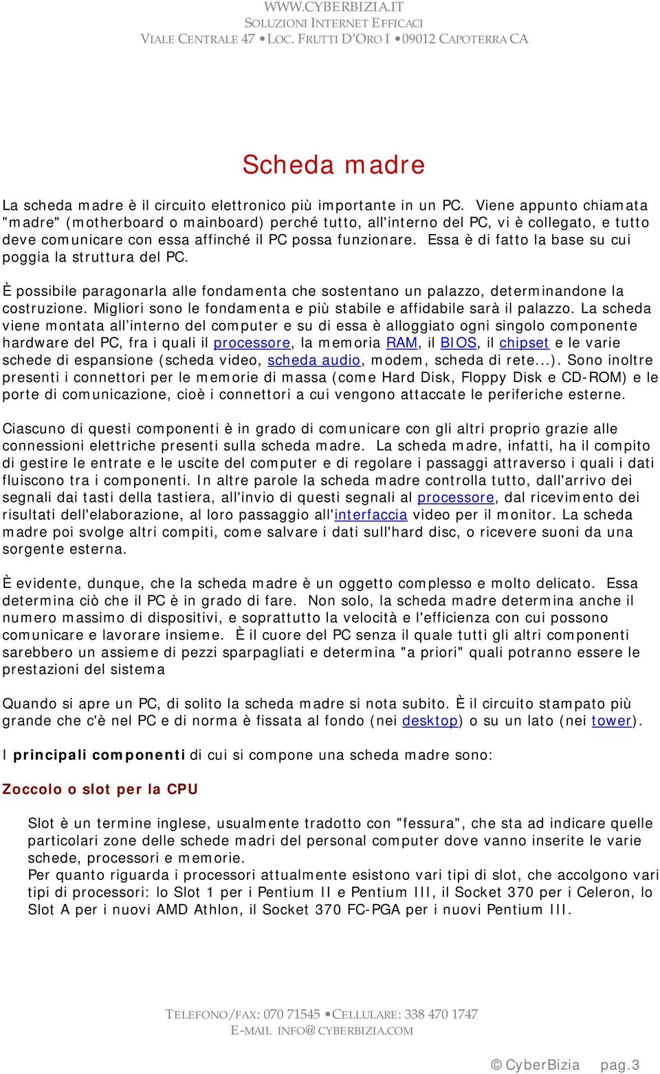 Essa è di fatto la base su cui poggia la struttura del PC. È possibile paragonarla alle fondamenta che sostentano un palazzo, determinandone la costruzione.