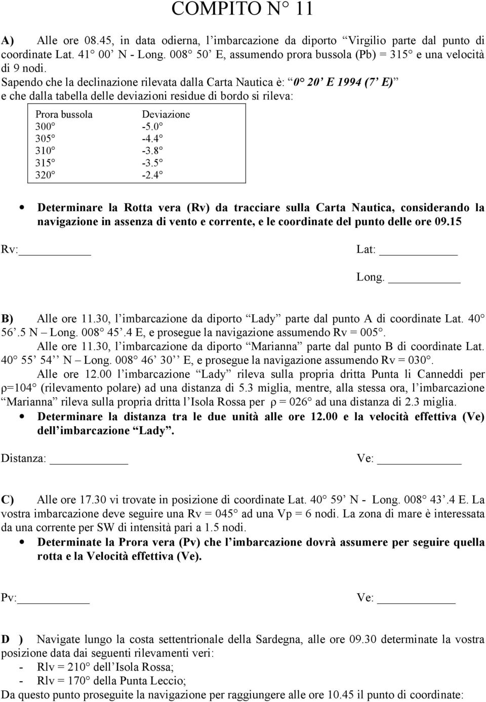 Sapendo che la declinazione rilevata dalla arta Nautica è: 0 20 E 1994 (7 E) e che dalla tabella delle deviazioni residue di bordo si rileva: Prora bussola eviazione 300-5.0 305-4.4 310-3.8 315-3.