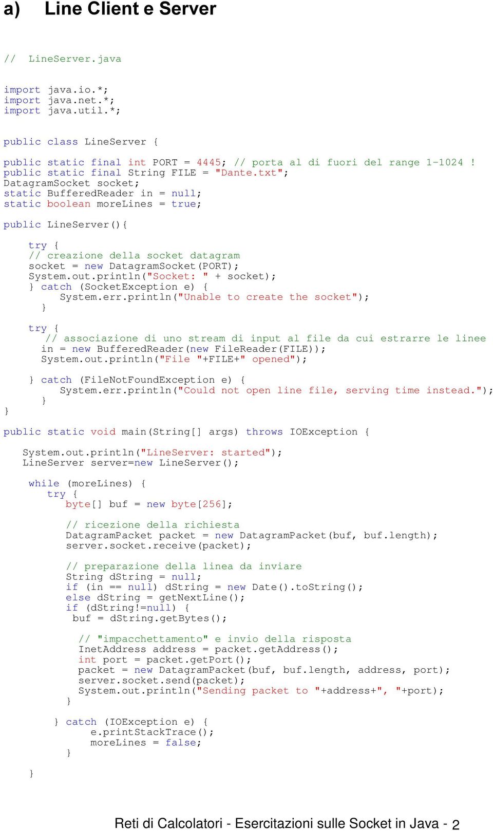 txt"; DatagramSocket socket; static BufferedReader in = null; static boolean morelines = true; public LineServer(){ // creazione della socket datagram socket = new DatagramSocket(PORT); System.out.