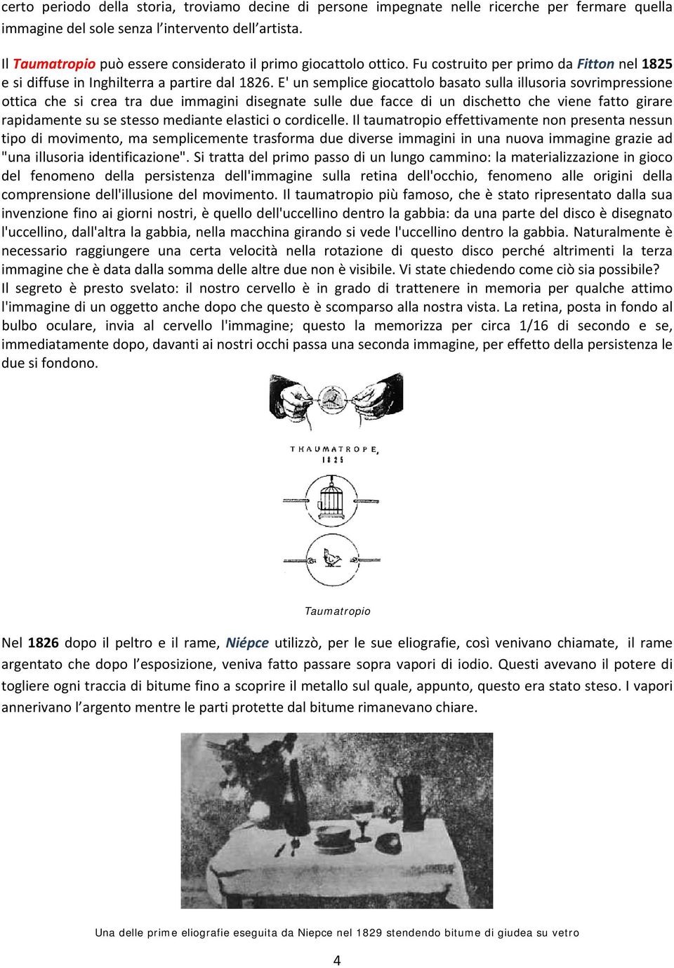 E' un semplice giocattolo basato sulla illusoria sovrimpressione ottica che si crea tra due immagini disegnate sulle due facce di un dischetto che viene fatto girare rapidamente su se stesso mediante