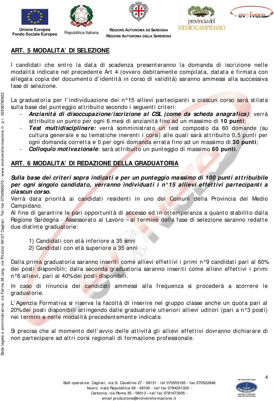 La graduatoria per l individuazione dei n 15 allievi partecipanti a ciascun corso sarà stilata sulla base del punteggio attribuito secondo i seguenti criteri: - Anzianità di disoccupazione/iscrizione