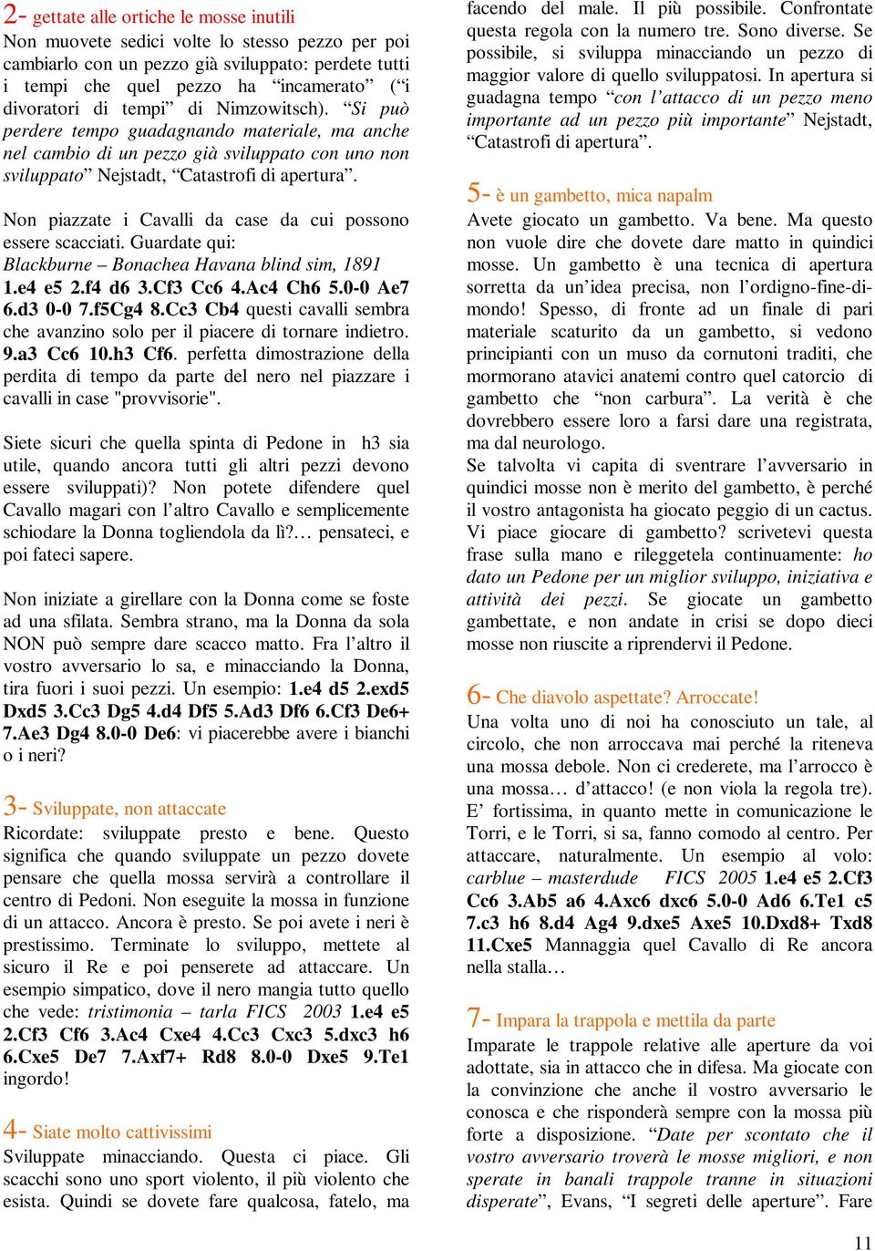 Non piazzate i Cavalli da case da cui possono essere scacciati. Guardate qui: Blackburne Bonachea Havana blind sim, 1891 1.e4 e5 2.f4 d6 3.Cf3 Cc6 4.Ac4 Ch6 5.0-0 Ae7 6.d3 0-0 7.f5Cg4 8.