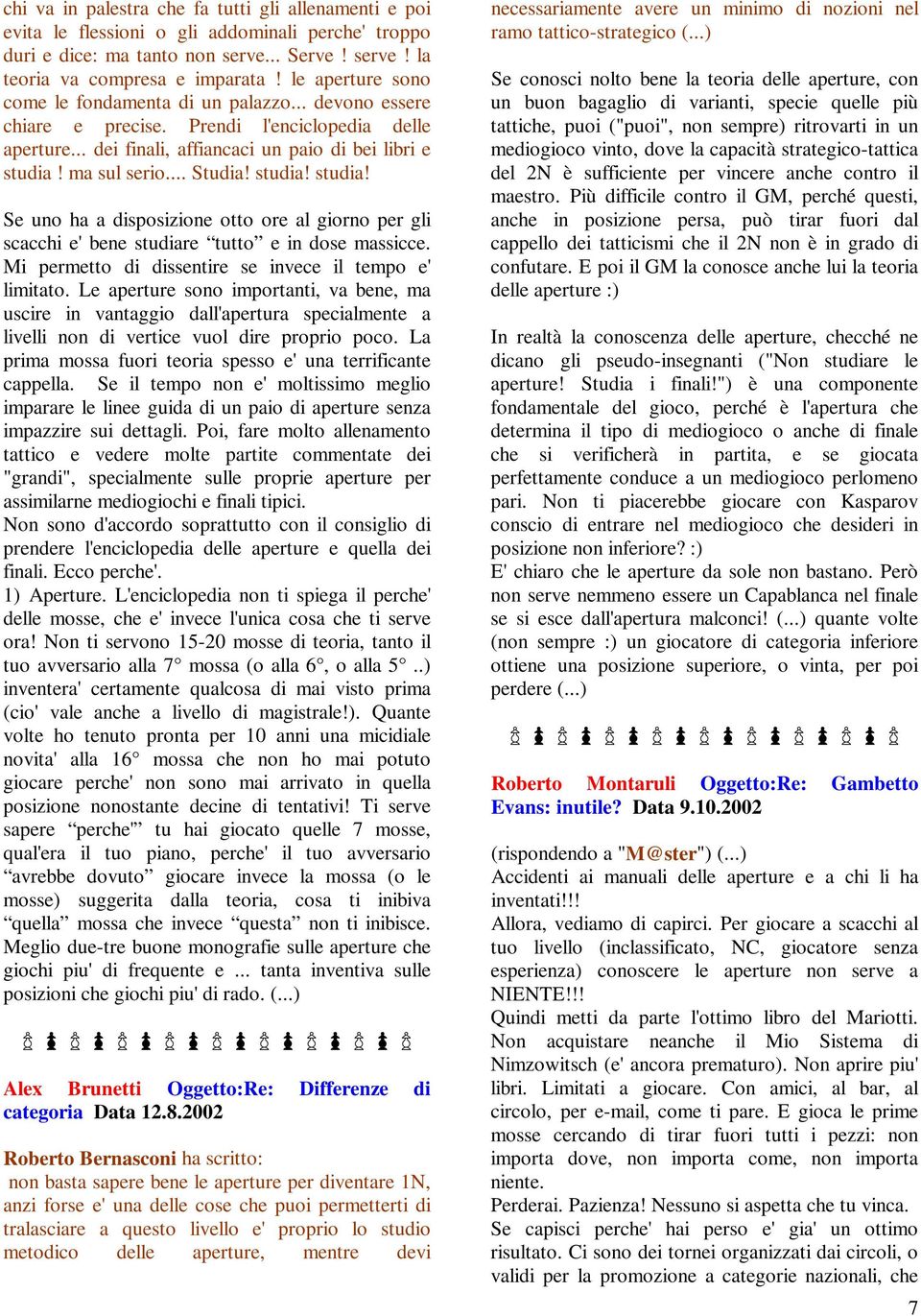 studia! studia! Se uno ha a disposizione otto ore al giorno per gli scacchi e'bene studiare tutto e in dose massicce. Mi permetto di dissentire se invece il tempo e' limitato.