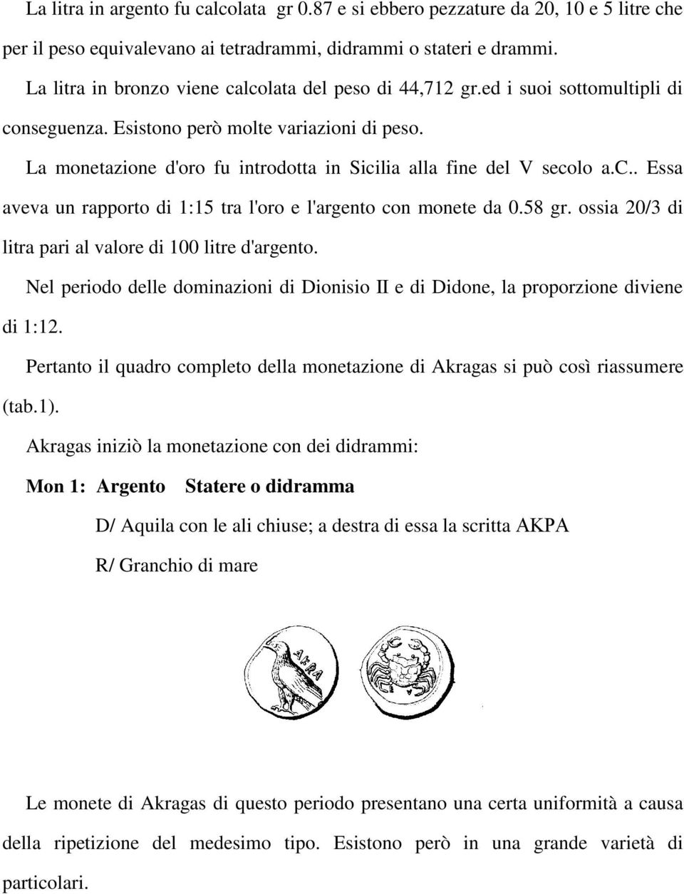 La monetazione d'oro fu introdotta in Sicilia alla fine del V secolo a.c.. Essa aveva un rapporto di 1:15 tra l'oro e l'argento con monete da 0.58 gr.