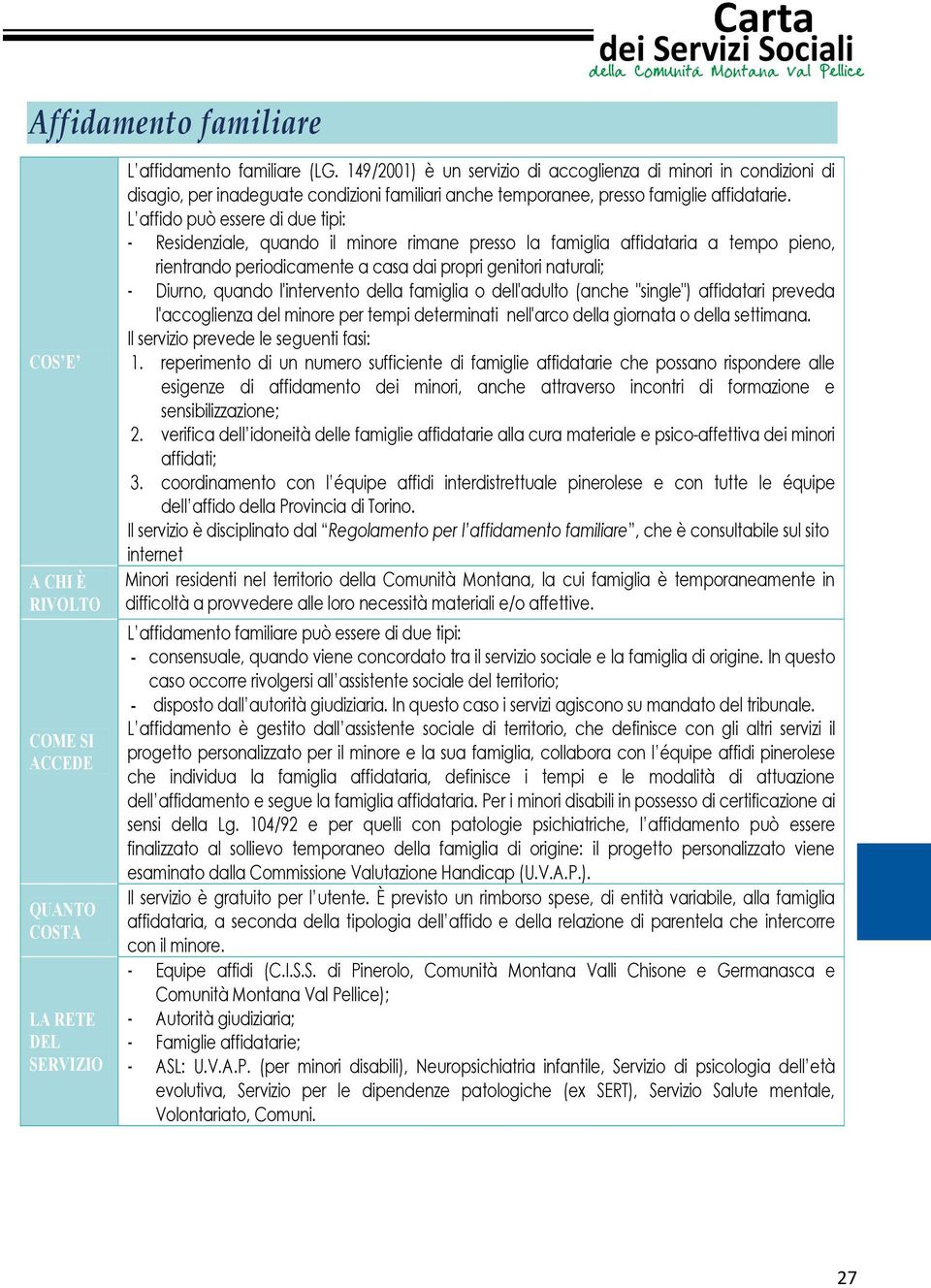 L affido può essere di due tipi: - Residenziale, quando il minore rimane presso la famiglia affidataria a tempo pieno, rientrando periodicamente a casa dai propri genitori naturali; - Diurno, quando